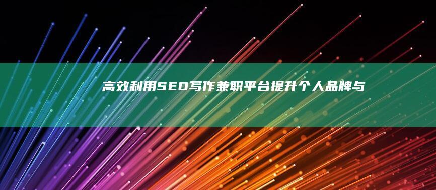 高效利用SEO写作兼职平台：提升个人品牌与内容优化